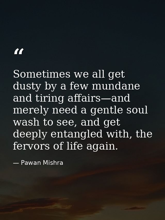 Sometimes we all get dusty by a few mundane and tiring affairs—and merely need a gentle soul wash to see, and get deeply — Pawan Mishra