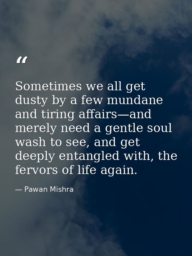 Sometimes we all get dusty by a few mundane and tiring affairs—and merely need a gentle soul wash to see, and get deeply — Pawan Mishra