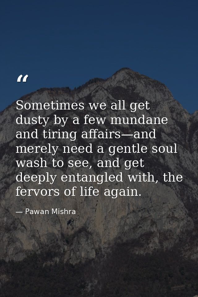 Sometimes we all get dusty by a few mundane and tiring affairs—and merely need a gentle soul wash to see, and get deeply — Pawan Mishra