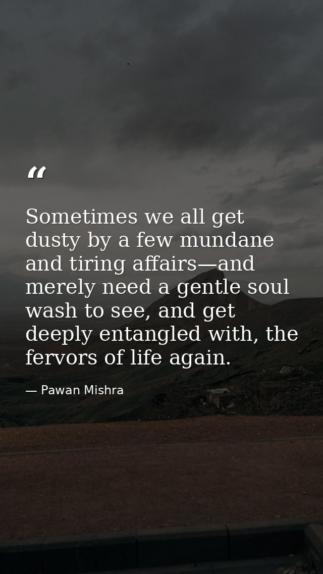 Sometimes we all get dusty by a few mundane and tiring affairs—and merely need a gentle soul wash to see, and get deeply — Pawan Mishra