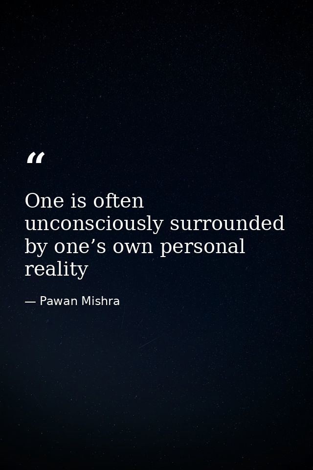 One is often unconsciously surrounded by one’s own personal reality — Pawan Mishra
