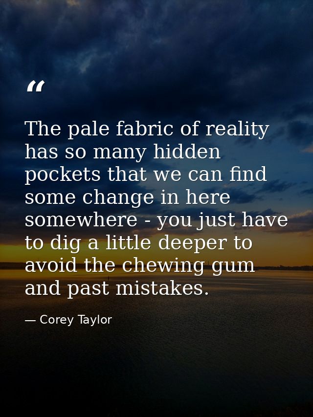 The pale fabric of reality has so many hidden pockets that we can find some change in here somewhere - you just have to  — Corey Taylor