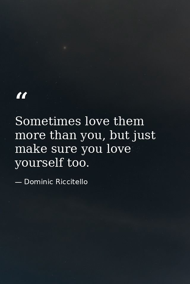 Sometimes love them more than you, but just make sure you love yourself too. — Dominic Riccitello
