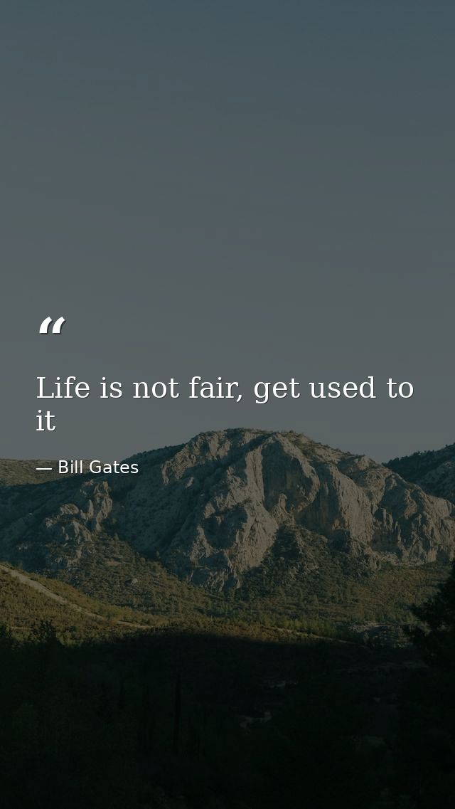 Life is not fair, get used to it — Bill Gates