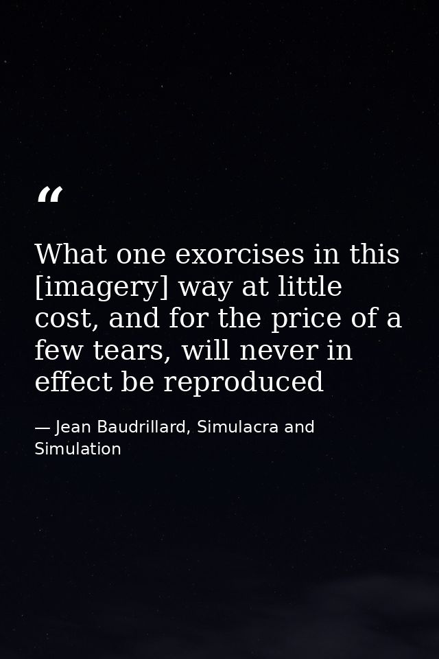 What one exorcises in this [imagery] way at little cost, and for the price of a few tears, will never in effect be repro — Jean Baudrillard, Simulacra and Simulation