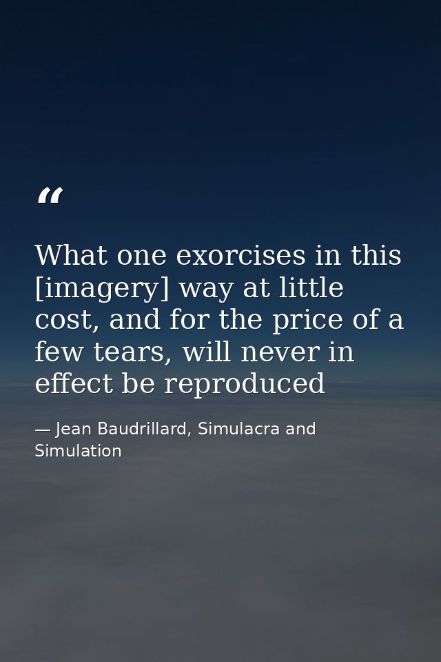 What one exorcises in this [imagery] way at little cost, and for the price of a few tears, will never in effect be repro — Jean Baudrillard, Simulacra and Simulation