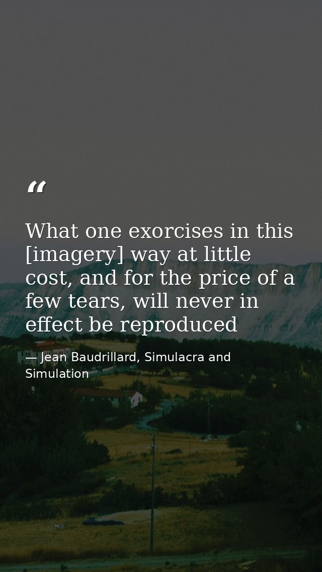 What one exorcises in this [imagery] way at little cost, and for the price of a few tears, will never in effect be repro — Jean Baudrillard, Simulacra and Simulation