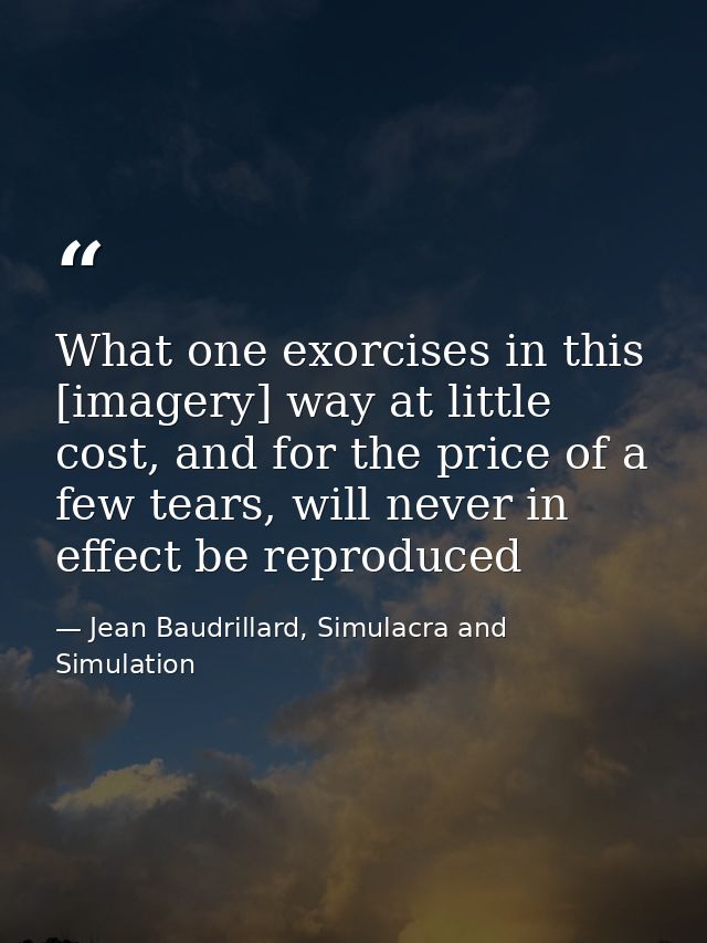 What one exorcises in this [imagery] way at little cost, and for the price of a few tears, will never in effect be repro — Jean Baudrillard, Simulacra and Simulation