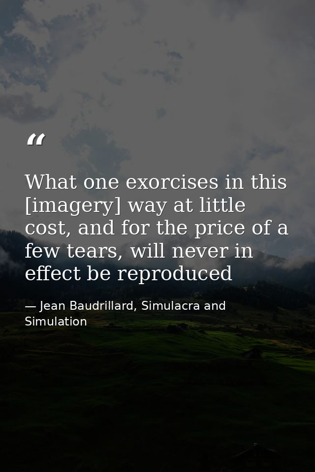 What one exorcises in this [imagery] way at little cost, and for the price of a few tears, will never in effect be repro — Jean Baudrillard, Simulacra and Simulation