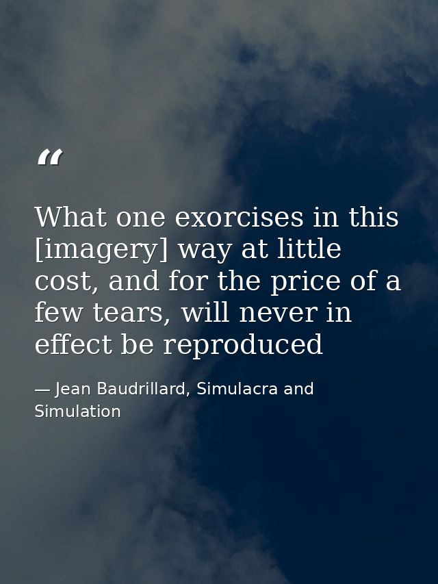 What one exorcises in this [imagery] way at little cost, and for the price of a few tears, will never in effect be repro — Jean Baudrillard, Simulacra and Simulation
