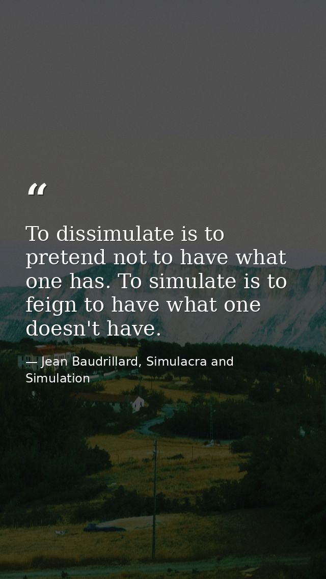 To dissimulate is to pretend not to have what one has. To simulate is to feign to have what one doesn't have. — Jean Baudrillard, Simulacra and Simulation