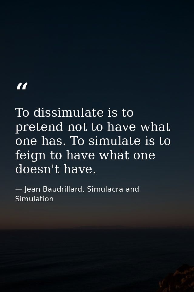 To dissimulate is to pretend not to have what one has. To simulate is to feign to have what one doesn't have. — Jean Baudrillard, Simulacra and Simulation