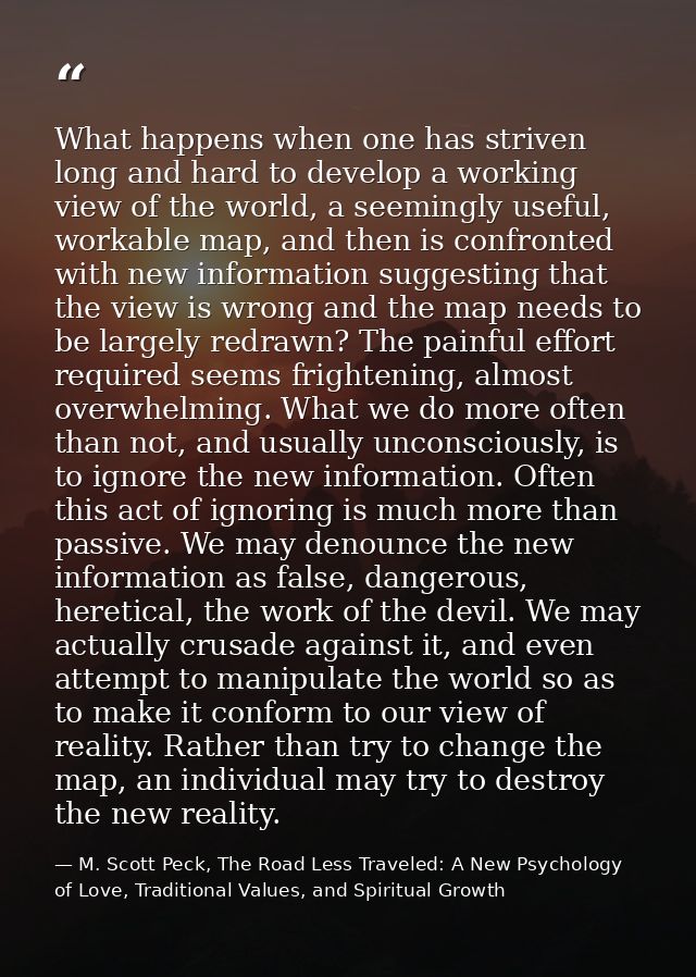 What happens when one has striven long and hard to develop a working view of the world, a seemingly useful, workable map — M. Scott Peck, The Road Less Traveled: A New Psychology of Love, Traditional Values, and Spiritual Growth