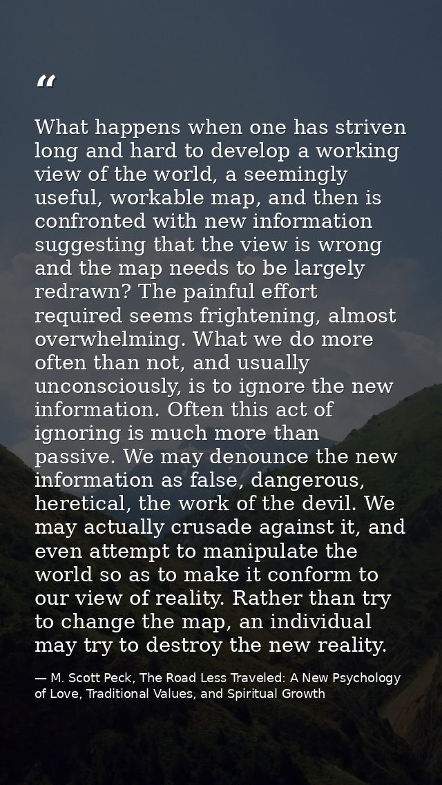 What happens when one has striven long and hard to develop a working view of the world, a seemingly useful, workable map — M. Scott Peck, The Road Less Traveled: A New Psychology of Love, Traditional Values, and Spiritual Growth
