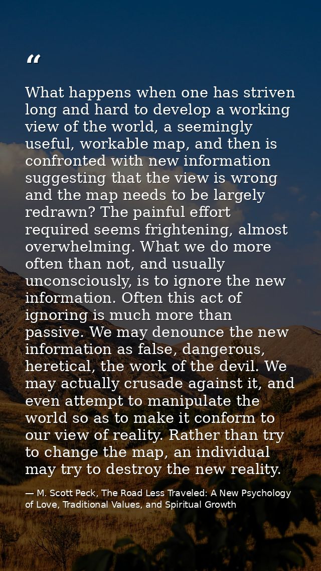What happens when one has striven long and hard to develop a working view of the world, a seemingly useful, workable map — M. Scott Peck, The Road Less Traveled: A New Psychology of Love, Traditional Values, and Spiritual Growth