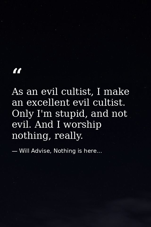 As an evil cultist, I make an excellent evil cultist. Only I'm stupid, and not evil. And I worship nothing, really. — Will Advise, Nothing is here...