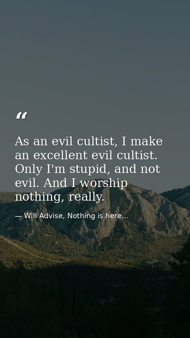 As an evil cultist, I make an excellent evil cultist. Only I'm stupid, and not evil. And I worship nothing, really. — Will Advise, Nothing is here...
