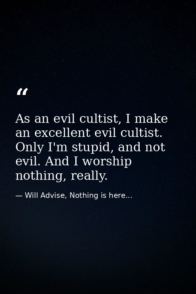 As an evil cultist, I make an excellent evil cultist. Only I'm stupid, and not evil. And I worship nothing, really. — Will Advise, Nothing is here...