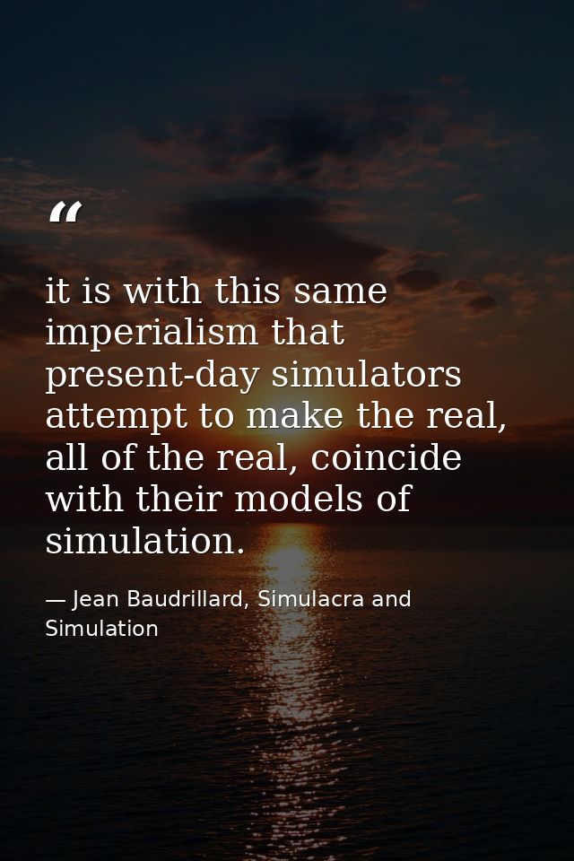 it is with this same imperialism that present-day simulators attempt to make the real, all of the real, coincide with th — Jean Baudrillard, Simulacra and Simulation