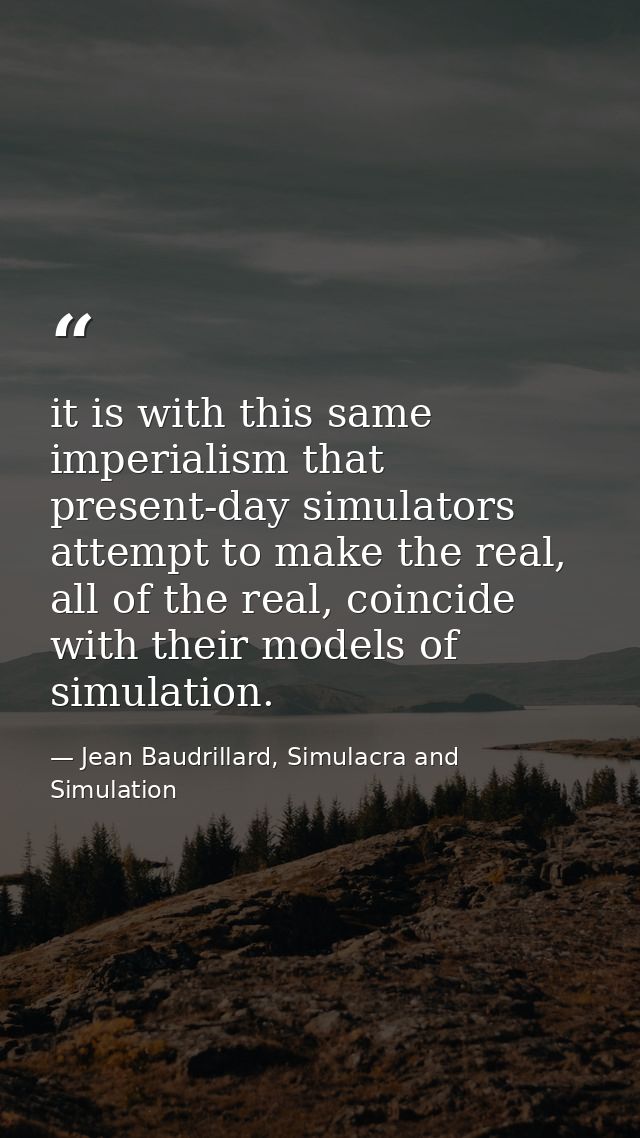 it is with this same imperialism that present-day simulators attempt to make the real, all of the real, coincide with th — Jean Baudrillard, Simulacra and Simulation