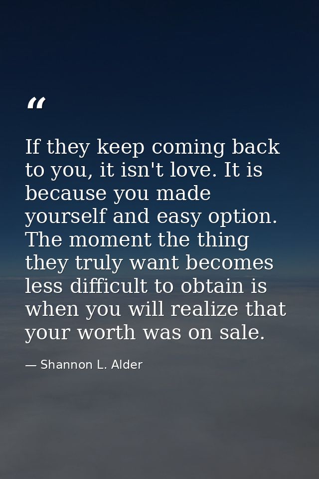 If they keep coming back to you, it isn't love. It is because you made yourself and easy option. The moment the thing th — Shannon L. Alder