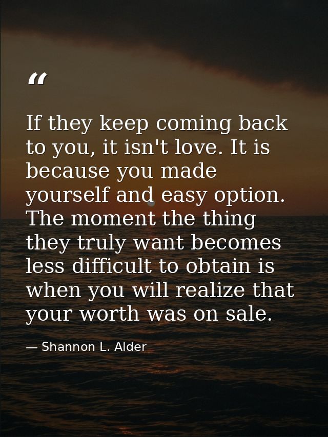 If they keep coming back to you, it isn't love. It is because you made yourself and easy option. The moment the thing th — Shannon L. Alder
