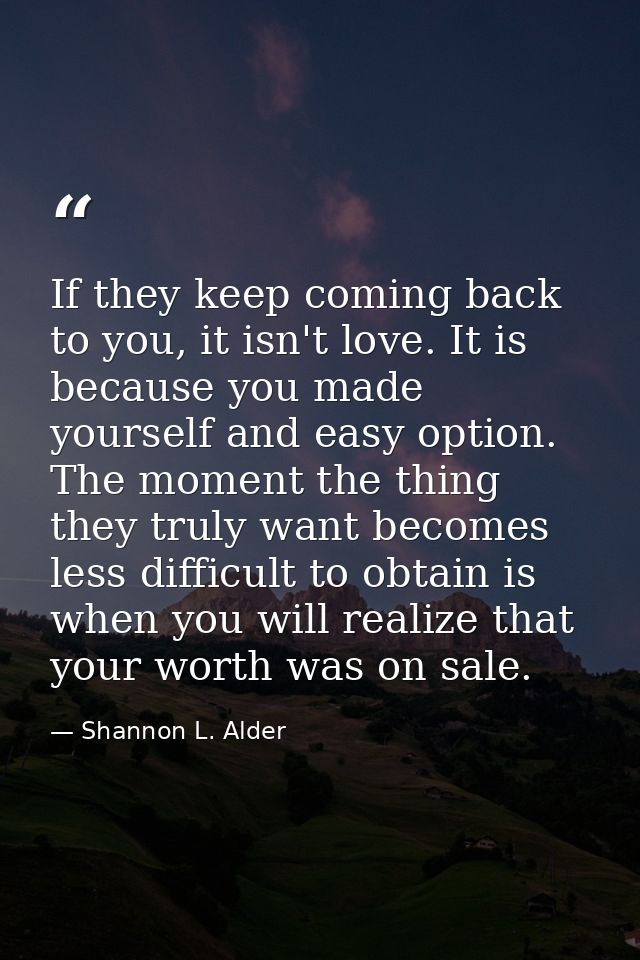 If they keep coming back to you, it isn't love. It is because you made yourself and easy option. The moment the thing th — Shannon L. Alder
