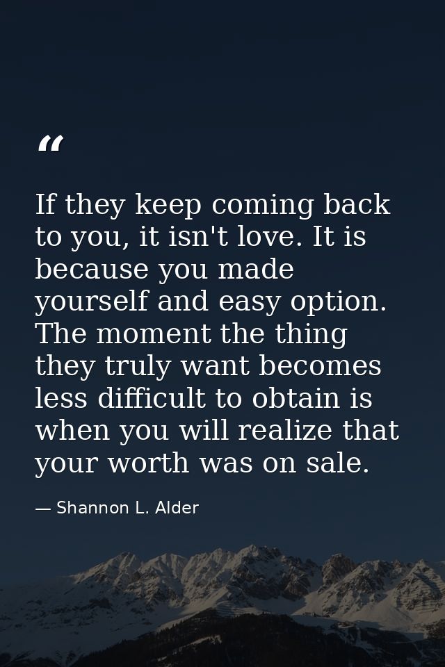 If they keep coming back to you, it isn't love. It is because you made yourself and easy option. The moment the thing th — Shannon L. Alder