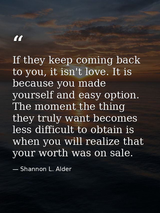 If they keep coming back to you, it isn't love. It is because you made yourself and easy option. The moment the thing th — Shannon L. Alder