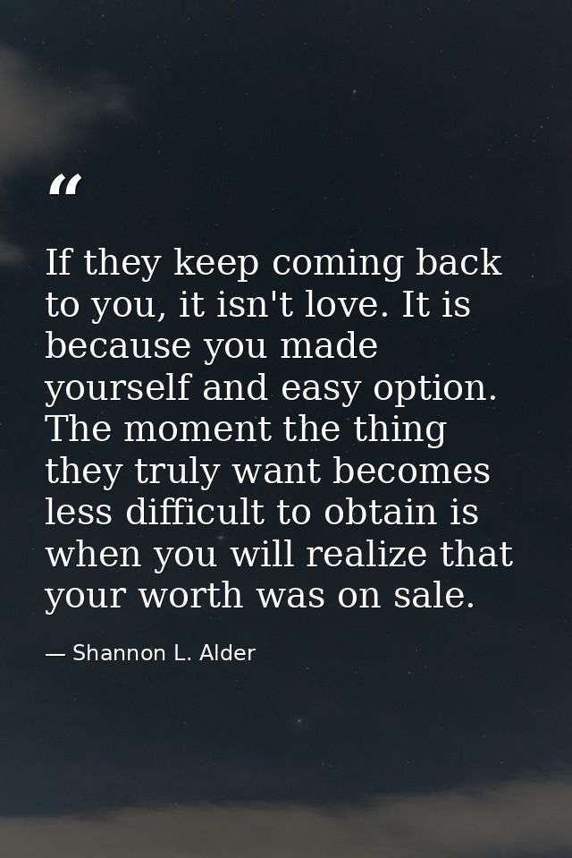 If they keep coming back to you, it isn't love. It is because you made yourself and easy option. The moment the thing th — Shannon L. Alder