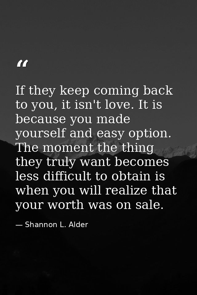 If they keep coming back to you, it isn't love. It is because you made yourself and easy option. The moment the thing th — Shannon L. Alder