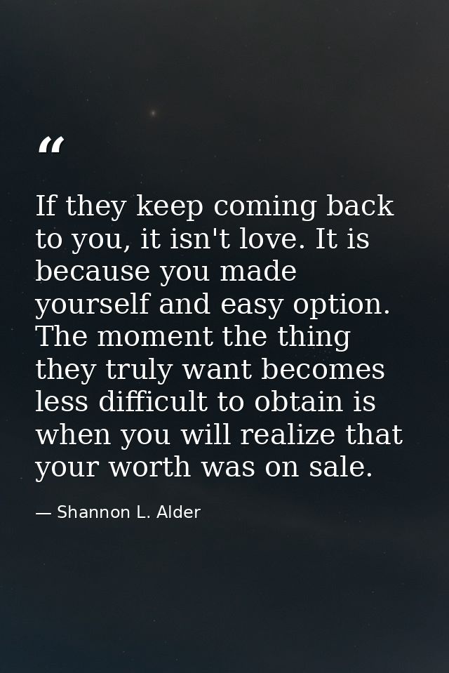 If they keep coming back to you, it isn't love. It is because you made yourself and easy option. The moment the thing th — Shannon L. Alder