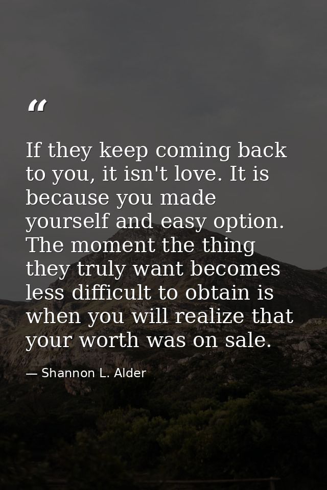 If they keep coming back to you, it isn't love. It is because you made yourself and easy option. The moment the thing th — Shannon L. Alder