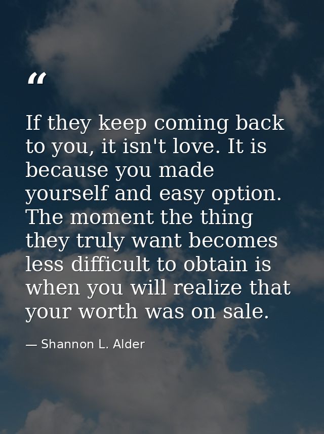 If they keep coming back to you, it isn't love. It is because you made yourself and easy option. The moment the thing th — Shannon L. Alder