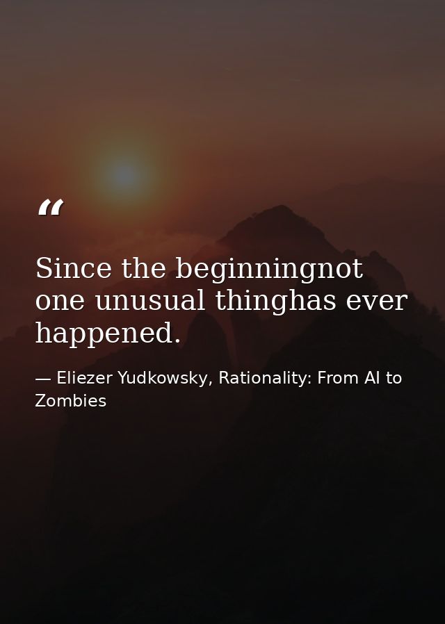 Since the beginningnot one unusual thinghas ever happened. — Eliezer Yudkowsky, Rationality: From AI to Zombies