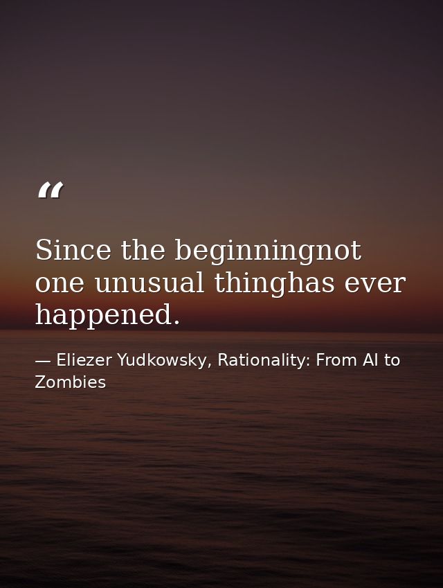 Since the beginningnot one unusual thinghas ever happened. — Eliezer Yudkowsky, Rationality: From AI to Zombies