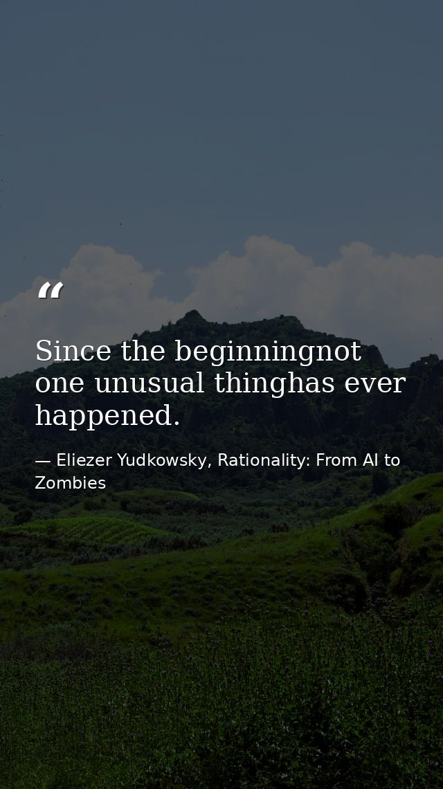 Since the beginningnot one unusual thinghas ever happened. — Eliezer Yudkowsky, Rationality: From AI to Zombies
