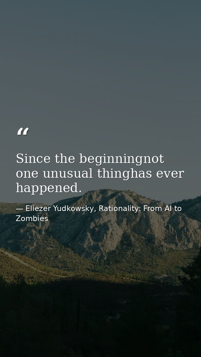 Since the beginningnot one unusual thinghas ever happened. — Eliezer Yudkowsky, Rationality: From AI to Zombies