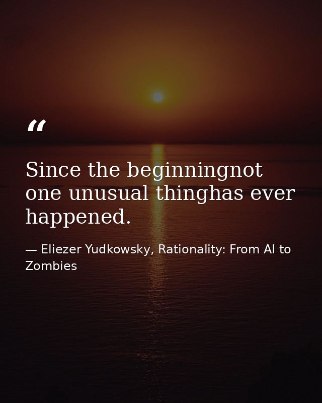 Since the beginningnot one unusual thinghas ever happened. — Eliezer Yudkowsky, Rationality: From AI to Zombies