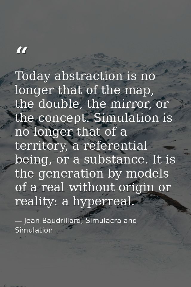 Today abstraction is no longer that of the map, the double, the mirror, or the concept. Simulation is no longer that of  — Jean Baudrillard, Simulacra and Simulation