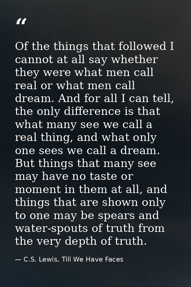 Of the things that followed I cannot at all say whether they were what men call real or what men call dream. And for all — C.S. Lewis, Till We Have Faces