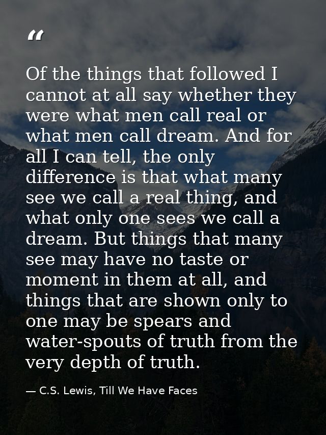 Of the things that followed I cannot at all say whether they were what men call real or what men call dream. And for all — C.S. Lewis, Till We Have Faces