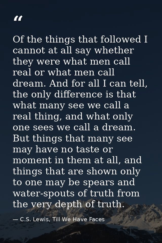 Of the things that followed I cannot at all say whether they were what men call real or what men call dream. And for all — C.S. Lewis, Till We Have Faces