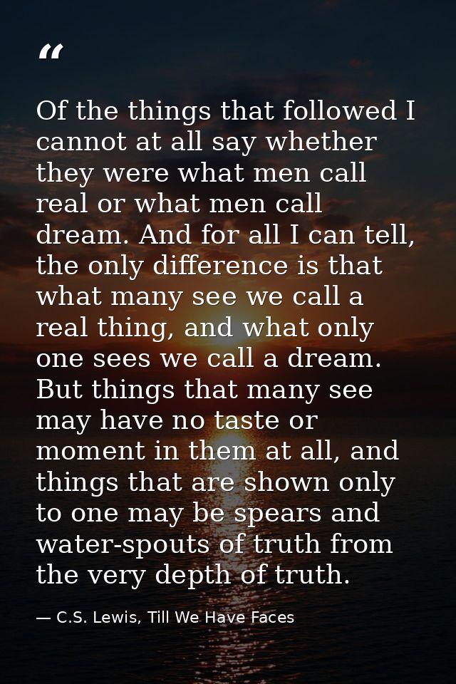 Of the things that followed I cannot at all say whether they were what men call real or what men call dream. And for all — C.S. Lewis, Till We Have Faces