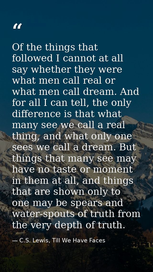 Of the things that followed I cannot at all say whether they were what men call real or what men call dream. And for all — C.S. Lewis, Till We Have Faces