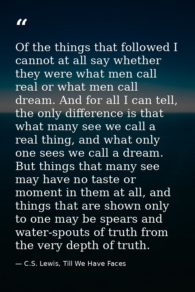 Of the things that followed I cannot at all say whether they were what men call real or what men call dream. And for all — C.S. Lewis, Till We Have Faces