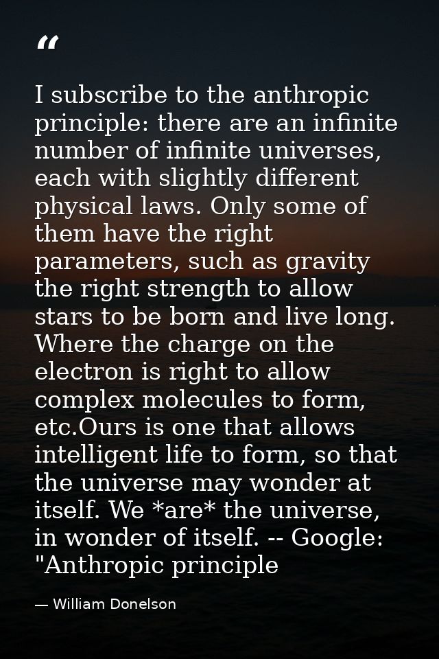 I subscribe to the anthropic principle: there are an infinite number of infinite universes, each with slightly different — William Donelson