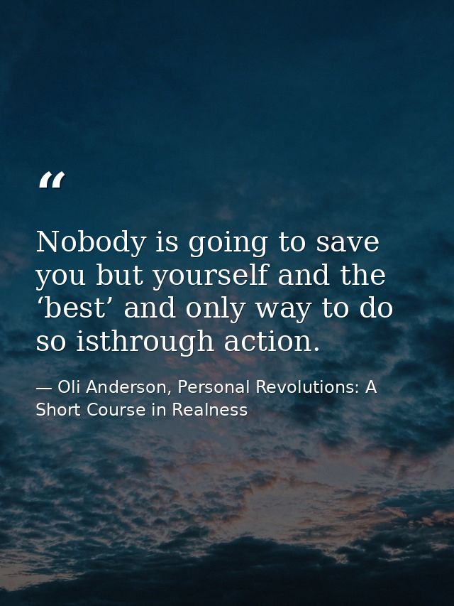 Nobody is going to save you but yourself and the ‘best’ and only way to do so isthrough action. — Oli Anderson, Personal Revolutions: A Short Course in Realness