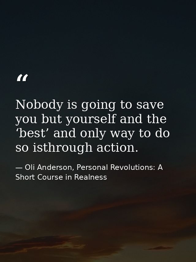 Nobody is going to save you but yourself and the ‘best’ and only way to do so isthrough action. — Oli Anderson, Personal Revolutions: A Short Course in Realness
