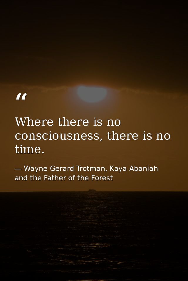 Where there is no consciousness, there is no time. — Wayne Gerard Trotman, Kaya Abaniah and the Father of the Forest